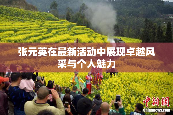 张元英在最新活动中展现卓越风采与个人魅力