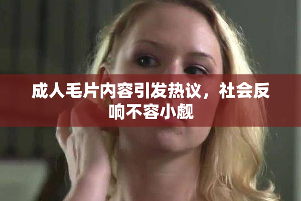 成人毛片内容引发热议，社会反响不容小觑