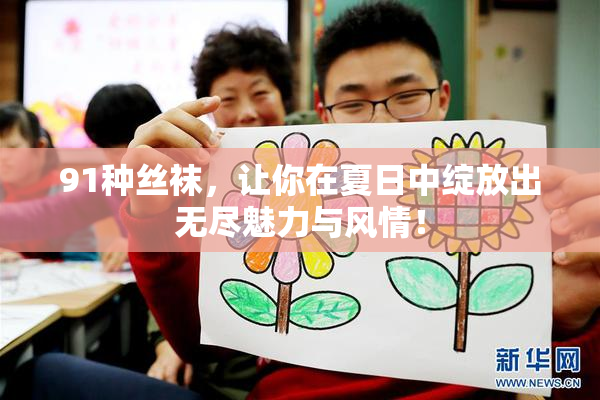 91种丝袜，让你在夏日中绽放出无尽魅力与风情！