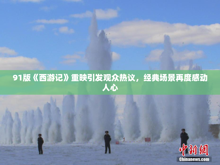 91版《西游记》重映引发观众热议，经典场景再度感动人心