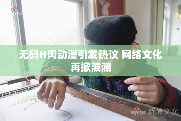 无码H肉动漫引发热议 网络文化再掀波澜