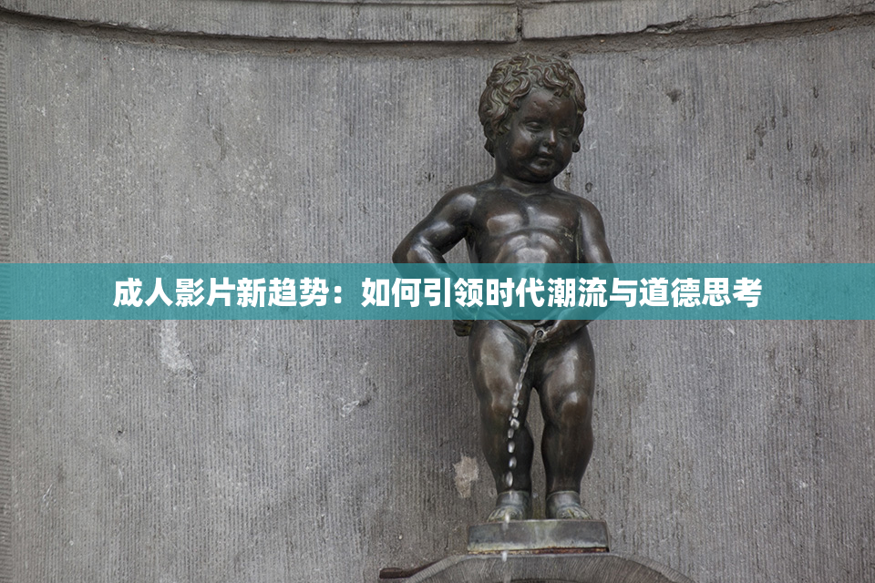 成人影片新趋势：如何引领时代潮流与道德思考
