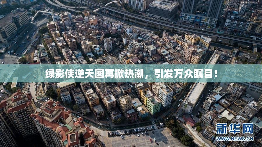 绿影侠逆天图再掀热潮，引发万众瞩目！