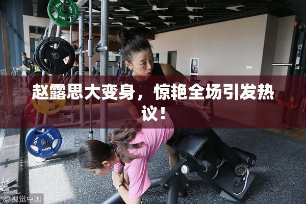 赵露思大变身，惊艳全场引发热议！