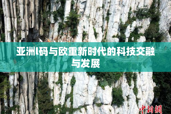 亚洲l码与欧重新时代的科技交融与发展