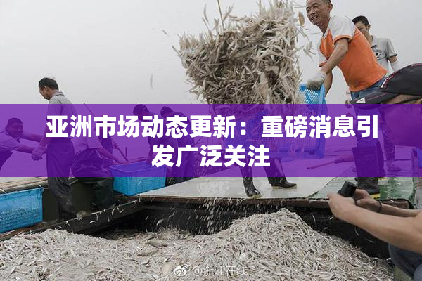 亚洲市场动态更新：重磅消息引发广泛关注