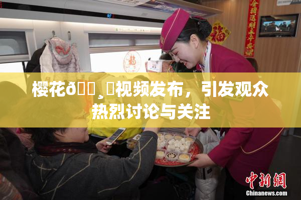 樱花🌸‌视频发布，引发观众热烈讨论与关注