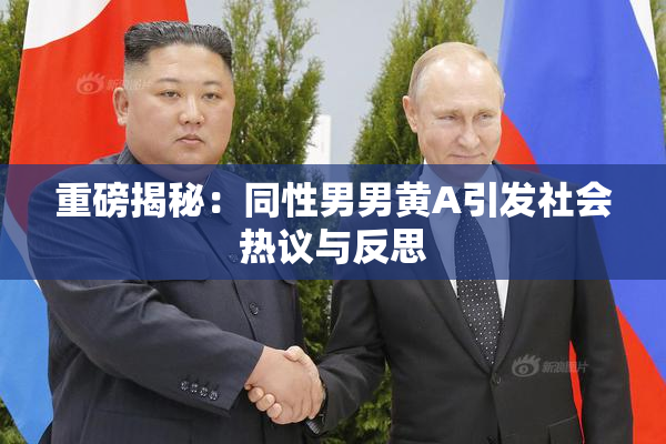 重磅揭秘：同性男男黄A引发社会热议与反思