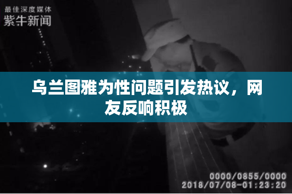 乌兰图雅为性问题引发热议，网友反响积极