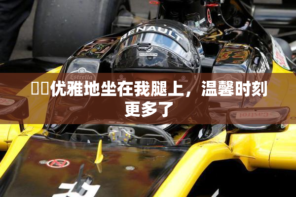 妺妺优雅地坐在我腿上，温馨时刻更多了