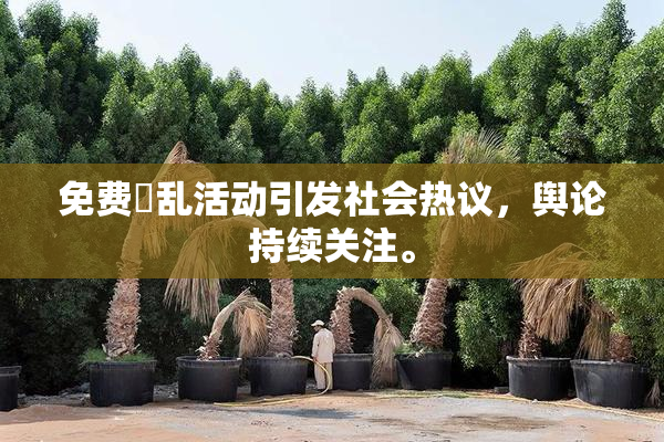 免费婬乱活动引发社会热议，舆论持续关注。