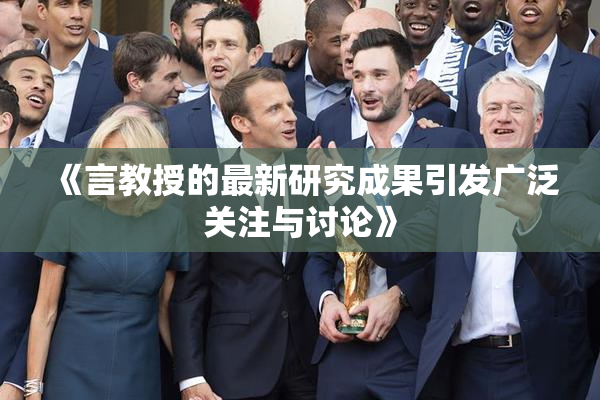 《言教授的最新研究成果引发广泛关注与讨论》