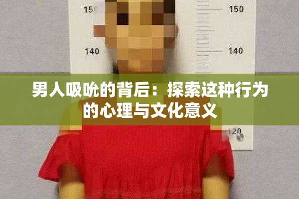 男人吸吮的背后：探索这种行为的心理与文化意义