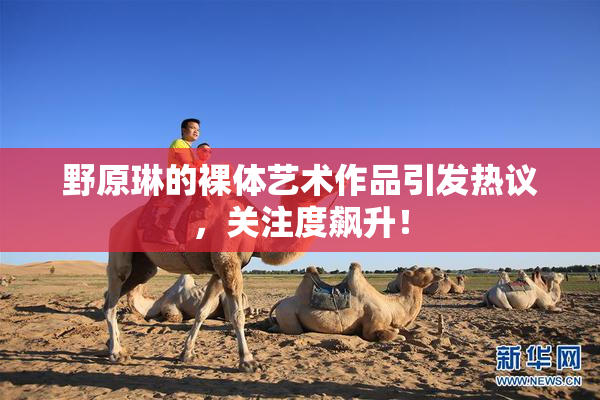 野原琳的裸体艺术作品引发热议，关注度飙升！
