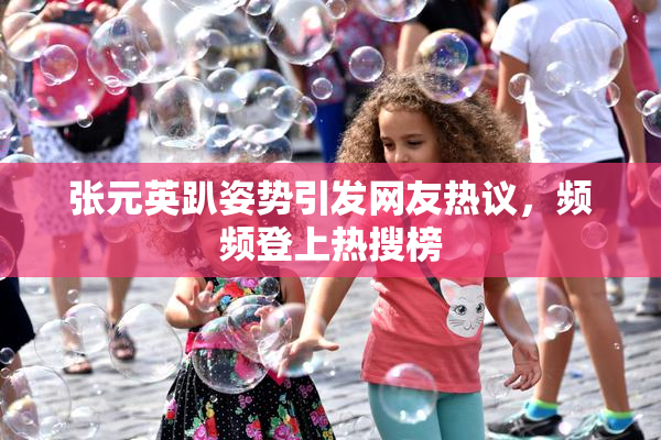 张元英趴姿势引发网友热议，频频登上热搜榜