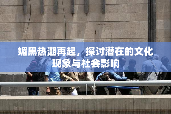 媚黑热潮再起，探讨潜在的文化现象与社会影响