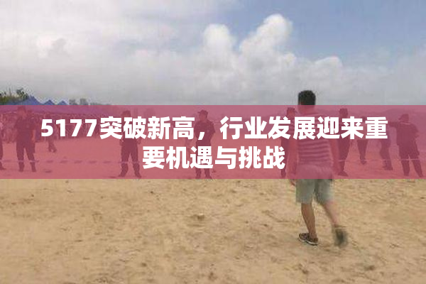 5177突破新高，行业发展迎来重要机遇与挑战