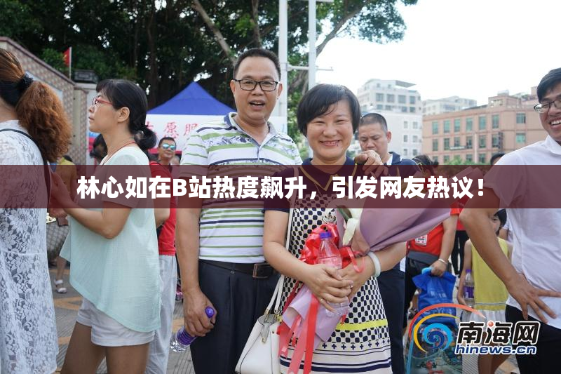 林心如在B站热度飙升，引发网友热议！