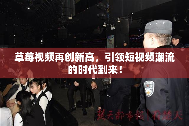 草莓视频再创新高，引领短视频潮流的时代到来！