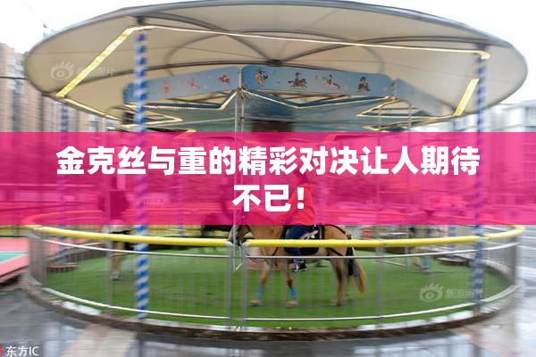 金克丝与重的精彩对决让人期待不已！