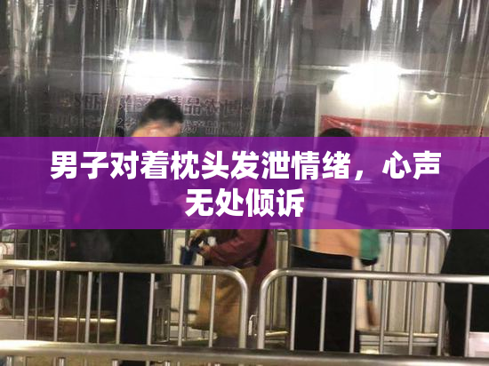 男子对着枕头发泄情绪，心声无处倾诉