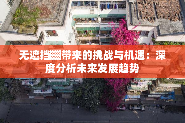 无遮挡▓带来的挑战与机遇：深度分析未来发展趋势
