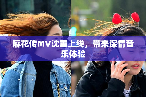 麻花传MV沈重上线，带来深情音乐体验