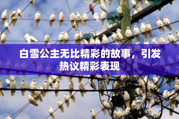 白雪公主无比精彩的故事，引发热议精彩表现