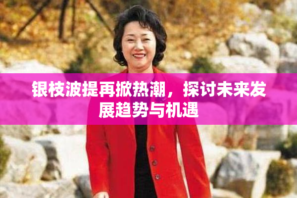 银枝波提再掀热潮，探讨未来发展趋势与机遇
