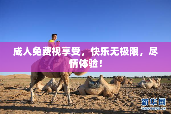 成人免费视享受，快乐无极限，尽情体验！