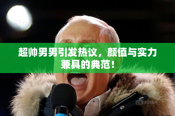 超帅男男引发热议，颜值与实力兼具的典范！