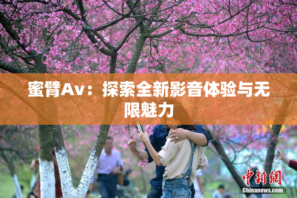 蜜臂Av：探索全新影音体验与无限魅力
