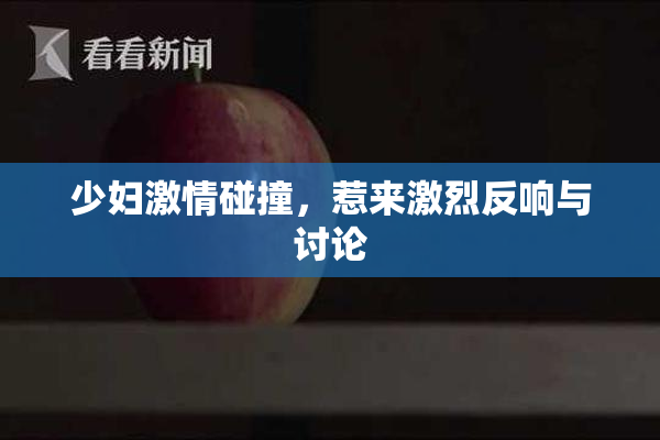 少妇激情碰撞，惹来激烈反响与讨论