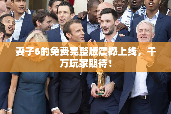 妻子6的免费完整版震撼上线，千万玩家期待！
