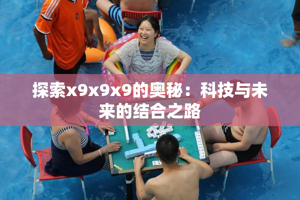 探索x9x9x9的奥秘：科技与未来的结合之路