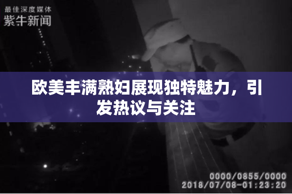 欧美丰满熟妇展现独特魅力，引发热议与关注