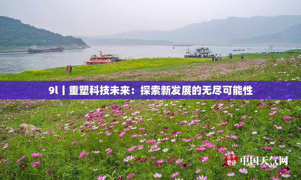 9l丨重塑科技未来：探索新发展的无尽可能性