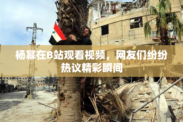杨幂在B站观看视频，网友们纷纷热议精彩瞬间