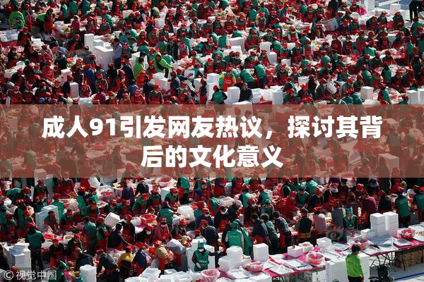 成人91引发网友热议，探讨其背后的文化意义