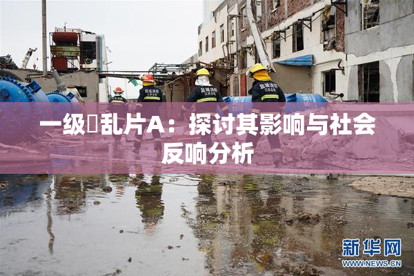 一级婬乱片A：探讨其影响与社会反响分析
