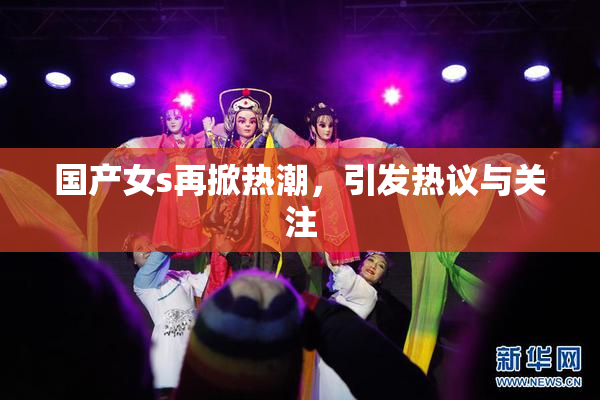 国产女s再掀热潮，引发热议与关注