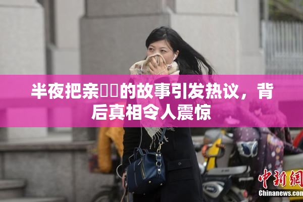 半夜把亲妺妺的故事引发热议，背后真相令人震惊