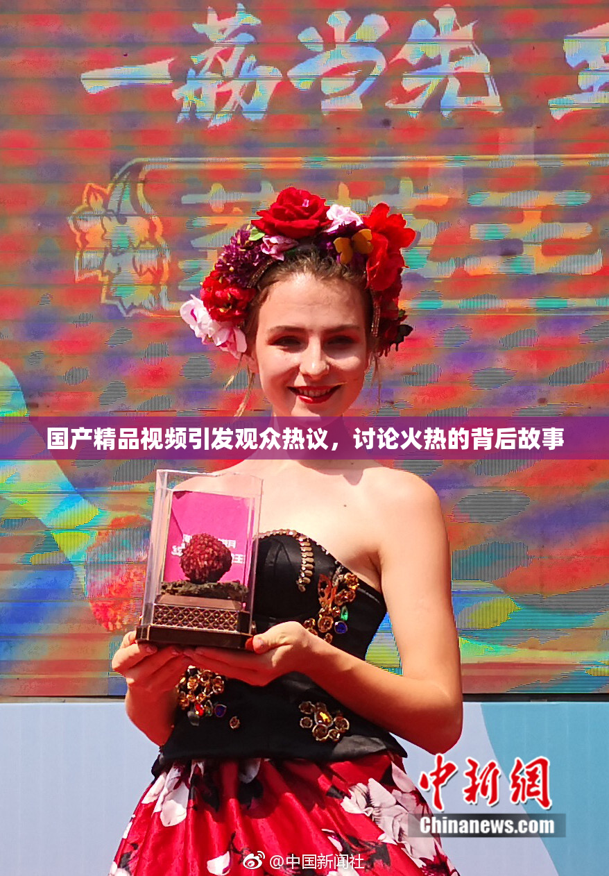 国产精品视频引发观众热议，讨论火热的背后故事