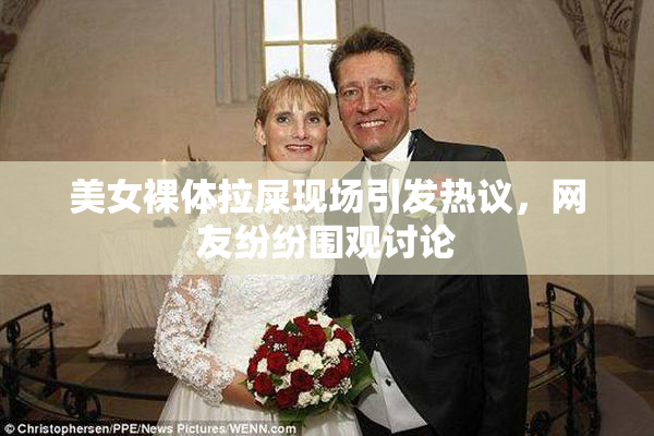 美女裸体拉屎现场引发热议，网友纷纷围观讨论