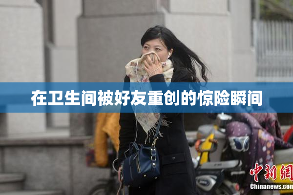 在卫生间被好友重创的惊险瞬间