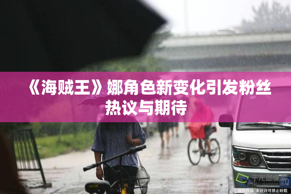 《海贼王》娜角色新变化引发粉丝热议与期待