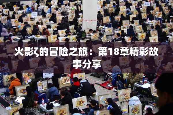 火影ζ的冒险之旅：第18章精彩故事分享