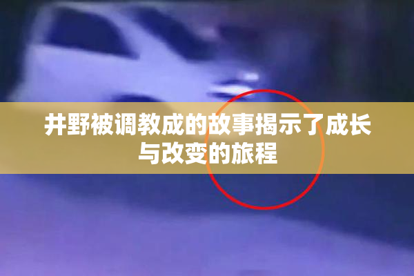 井野被调教成的故事揭示了成长与改变的旅程