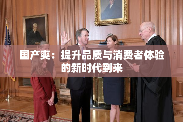 国产爽：提升品质与消费者体验的新时代到来