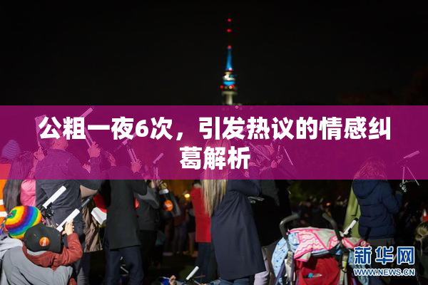 公粗一夜6次，引发热议的情感纠葛解析